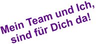 Mein Team und Ich,  sind für Dich da!