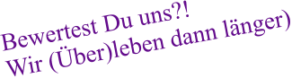 Bewertest Du uns?! Wir (Über)leben dann länger)