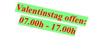 Valentinstag offen: 07.00h - 17.00h