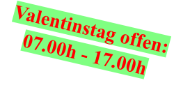 Valentinstag offen: 07.00h - 17.00h